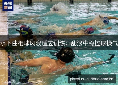 水下曲棍球风浪适应训练:乱浪中稳控球换气 水下曲棍球风浪适应训练:乱浪中稳控球换气