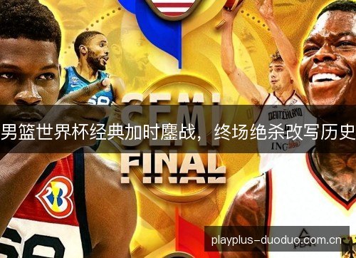 男篮世界杯经典加时鏖战，终场绝杀改写历史
