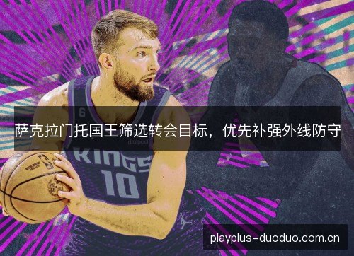 萨克拉门托国王筛选转会目标,优先补强外线防守 萨克拉门托国王筛选转会目标,优先补强外线防守