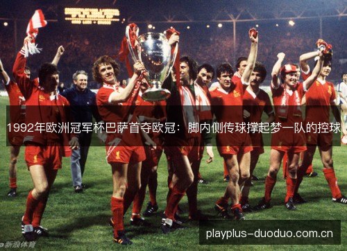 1992年欧洲冠军杯巴萨首夺欧冠:脚内侧传球撑起梦一队的控球 1992年欧洲冠军杯巴萨首夺欧冠:脚内侧传球撑起梦一队的控球